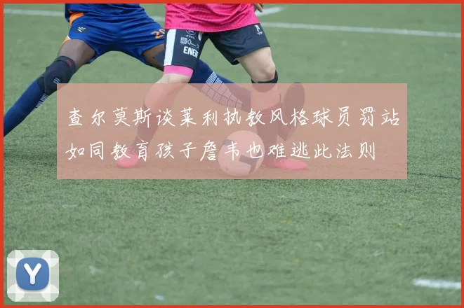查尔莫斯谈莱利执教风格球员罚站如同教育孩子詹韦也难逃此法则