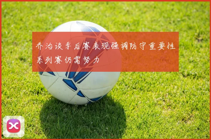 乔治谈季后赛表现强调防守重要性系列赛仍需努力