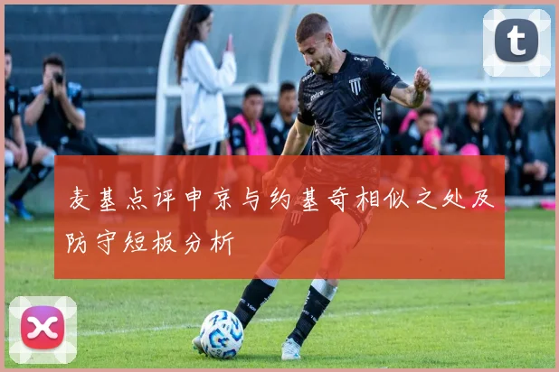 麦基点评申京与约基奇相似之处及防守短板分析