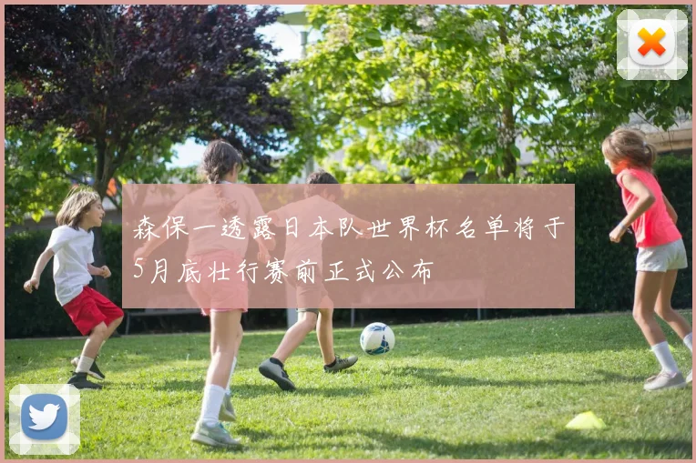 森保一透露日本队世界杯名单将于5月底壮行赛前正式公布
