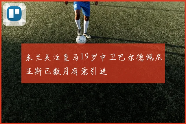 米兰关注皇马19岁中卫巴尔德佩尼亚斯已数月有意引进