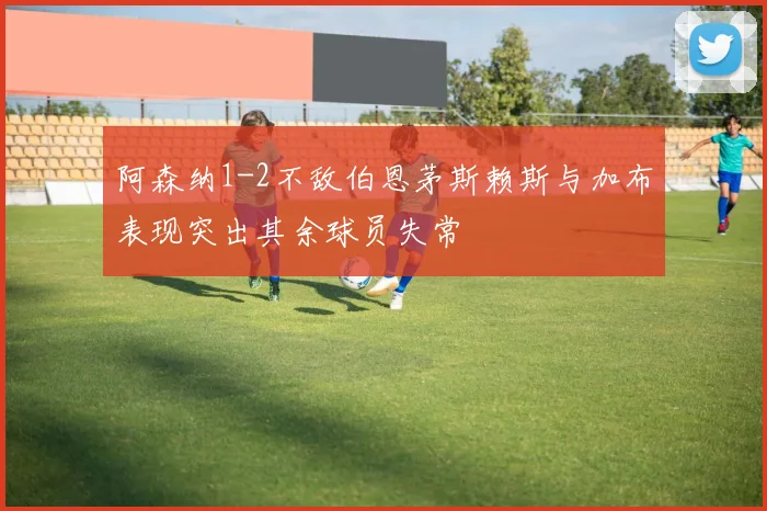 阿森纳1-2不敌伯恩茅斯赖斯与加布表现突出其余球员失常