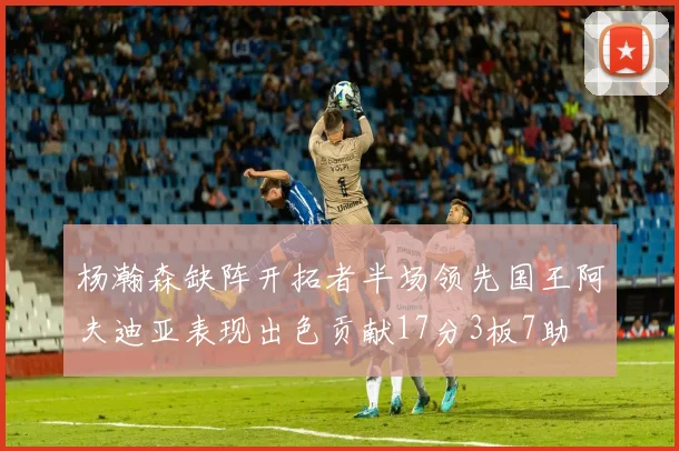 杨瀚森缺阵开拓者半场领先国王阿夫迪亚表现出色贡献17分3板7助