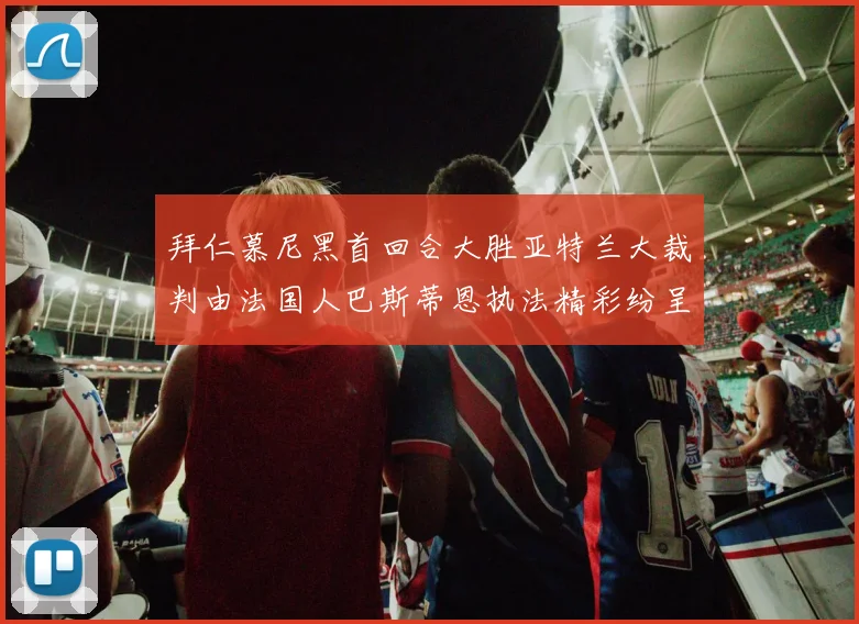 拜仁慕尼黑首回合大胜亚特兰大裁判由法国人巴斯蒂恩执法精彩纷呈