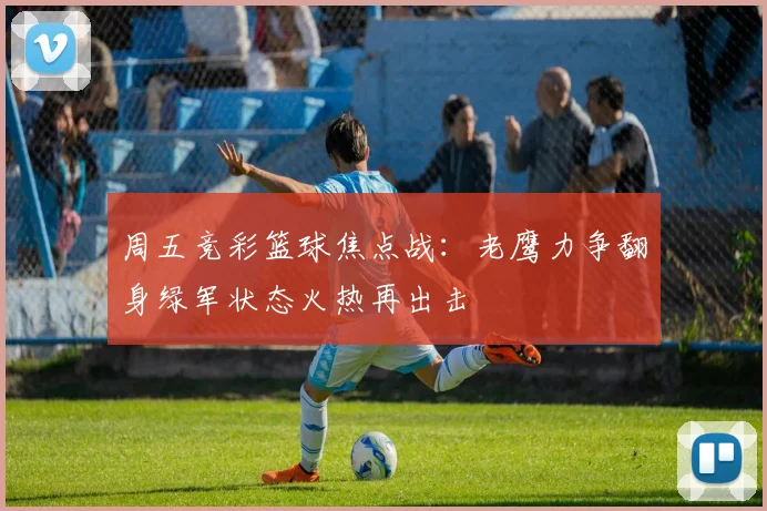 周五竞彩篮球焦点战：老鹰力争翻身绿军状态火热再出击
