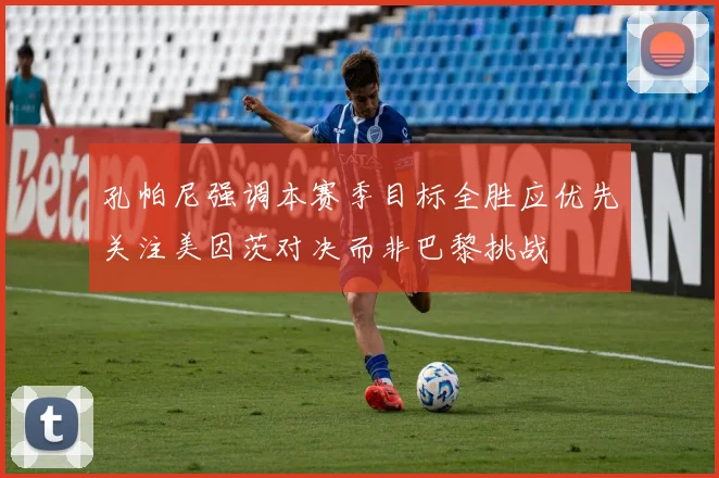 孔帕尼强调本赛季目标全胜应优先关注美因茨对决而非巴黎挑战
