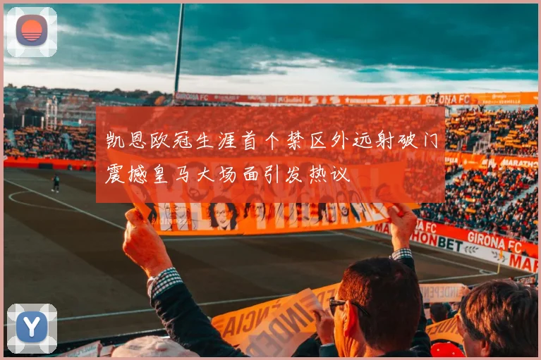 凯恩欧冠生涯首个禁区外远射破门震撼皇马大场面引发热议