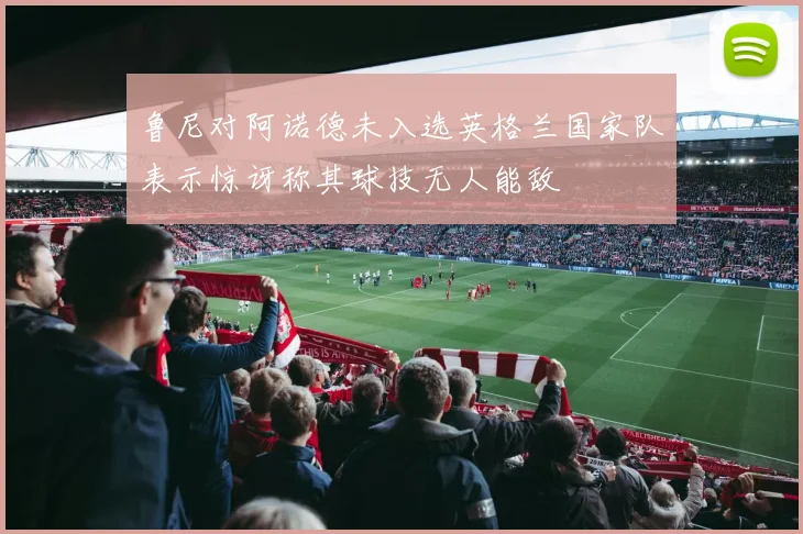 鲁尼对阿诺德未入选英格兰国家队表示惊讶称其球技无人能敌